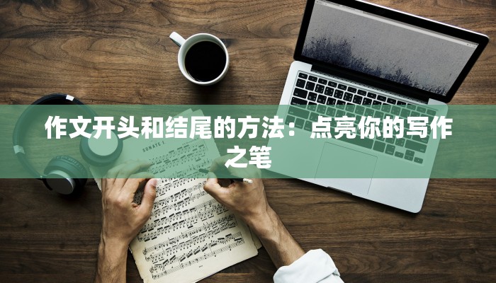 作文开头和结尾的方法：点亮你的写作之笔