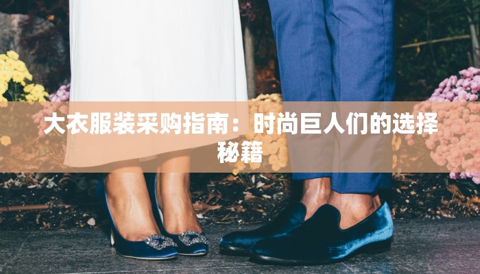 大衣服装采购指南：时尚巨人们的选择秘籍