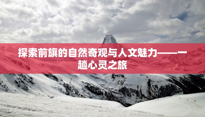 探索前旗的自然奇观与人文魅力——一趟心灵之旅