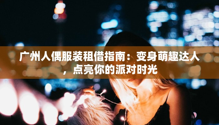 广州人偶服装租借指南：变身萌趣达人，点亮你的派对时光